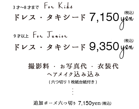 ドレス・タキシードフォト(3〜8才)6,500円税込・(9才〜)8,500円税込撮影料お写真代衣装代ヘアメイク込み六つ切り1枚紙台紙付き追加ポーズ六つ切り6,500円税込